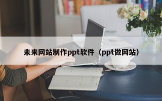 赤峰未来网站制作ppt软件（ppt做网站）