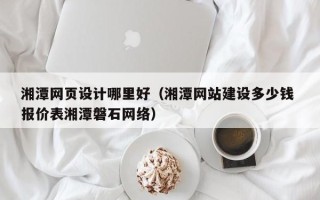 赤峰湘潭网页设计哪里好（湘潭网站建设多少钱 报价表湘潭磐石网络）