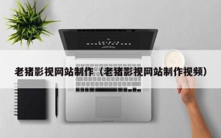 赤峰老猪影视网站制作（老猪影视网站制作视频）