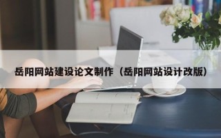 赤峰岳阳网站建设论文制作（岳阳网站设计改版）
