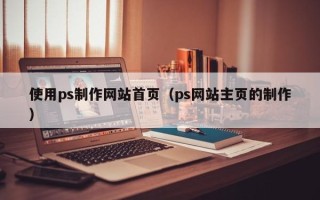 赤峰使用ps制作网站首页（ps网站主页的制作）