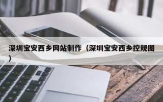 赤峰深圳宝安西乡网站制作（深圳宝安西乡控规图）