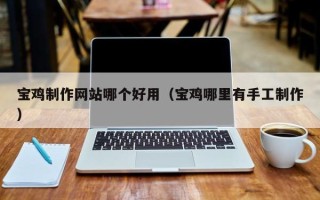 赤峰宝鸡制作网站哪个好用（宝鸡哪里有手工制作）