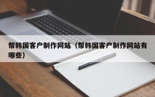 赤峰帮韩国客户制作网站（帮韩国客户制作网站有哪些）